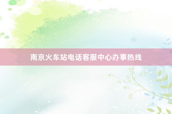 南京火车站电话客服中心办事热线