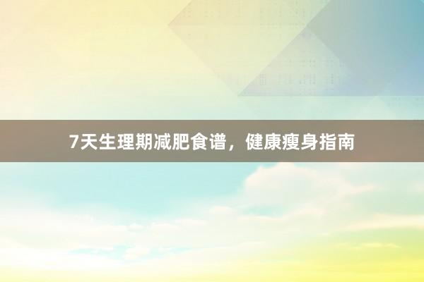 7天生理期减肥食谱，健康瘦身指南
