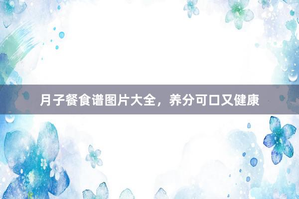 月子餐食谱图片大全，养分可口又健康